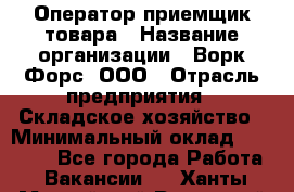 Оператор-приемщик товара › Название организации ­ Ворк Форс, ООО › Отрасль предприятия ­ Складское хозяйство › Минимальный оклад ­ 60 000 - Все города Работа » Вакансии   . Ханты-Мансийский,Радужный г.